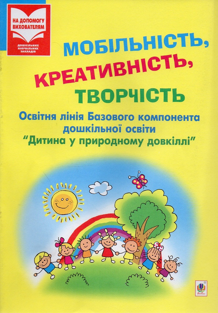 Мобільність, креативність, творчість. Освітня лінія "Дитина у природному довкіллі": посіб. для вихователя дошк.навч.закл. Мобільність, креативність, творчість. Освітня лінія "Дитина у природному довкіллі": посіб. для вихователя дошк.навч.закл.
