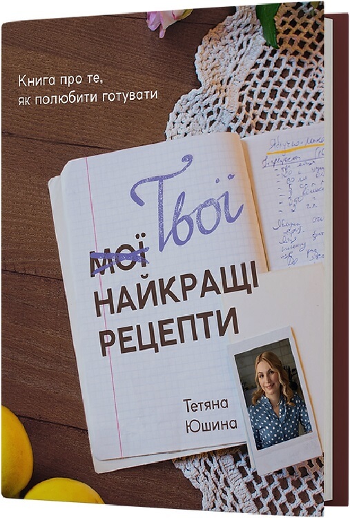 Твої найкращі рецепти. Книга про те, як полюбити готувати Твої найкращі рецепти. Книга про те, як полюбити готувати
