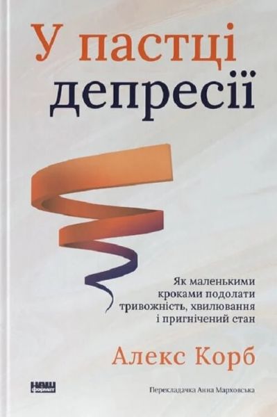У пастці депресії. Як маленькими кроками подолати тривожність, хвилювання і пригнічений стан. Алекс Корб. Наш Формат У пастці депресії. Як маленькими кроками подолати тривожність, хвилювання і пригнічений стан. Алекс Корб. Наш Формат