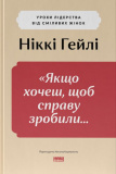 «Якщо хочеш, щоб справу зробили...» Уроки лідерства від сміливих жінок. Ніккі Гейлі. Наш Формат