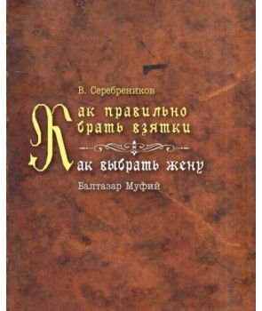 Как правильно брать взятки. Как выбрать жену. В. Серебреников. Балтазар Муфий. Гуманитарный центр Как правильно брать взятки. Как выбрать жену. В. Серебреников. Балтазар Муфий. Гуманитарный центр