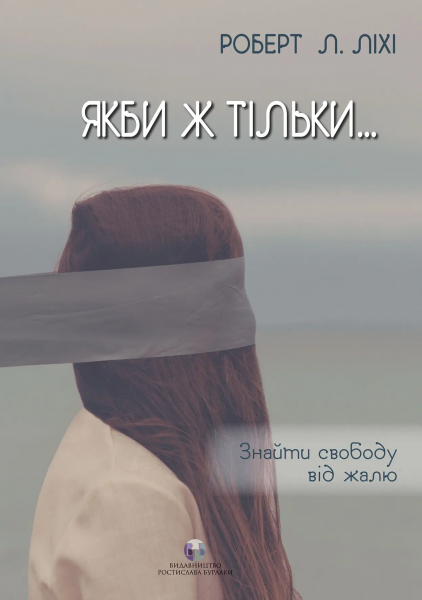 Если бы только… Обрести свободу от сожаления. Роберт Л. Лихи. Издательство Ростислава Бурлаки Если бы только… Обрести свободу от сожаления. Роберт Л. Лихи. Издательство Ростислава Бурлаки