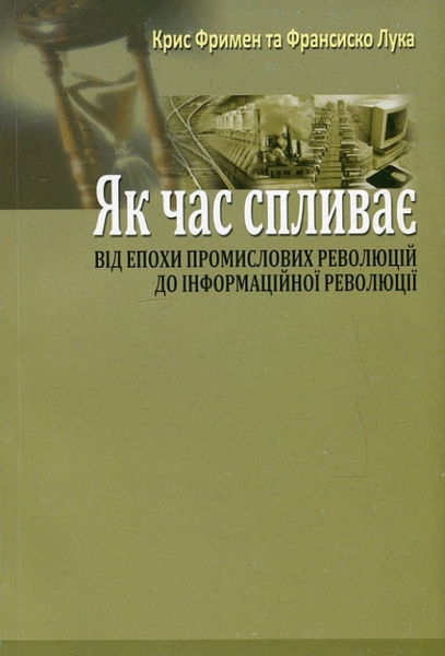 Как время уходит: От индустриальных революций до информационной революции. (Перевод с англ. Р. Ткачука). Фримен, Крис; Лука, Франсиско. Киево-Могилянская академия Как время уходит: От индустриальных революций до информационной революции. (Перевод с англ. Р. Ткачука). Фримен, Крис; Лука, Франсиско. Киево-Могилянская академия