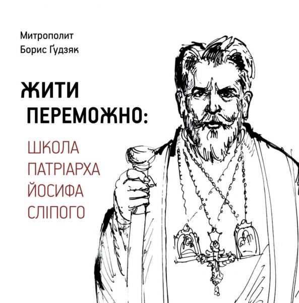 Жить победоносно: Школа Патриарха Иосифа Слепого. Митрополит Борис Гудзяк. Издательство УКУ Жить победоносно: Школа Патриарха Иосифа Слепого. Митрополит Борис Гудзяк. Издательство УКУ