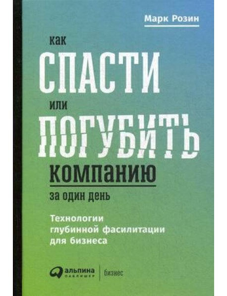 Как спасти или погубить компанию за один день: Технологии глубинной фасилитации для бизнеса. Розин М Как спасти или погубить компанию за один день: Технологии глубинной фасилитации для бизнеса. Розин М