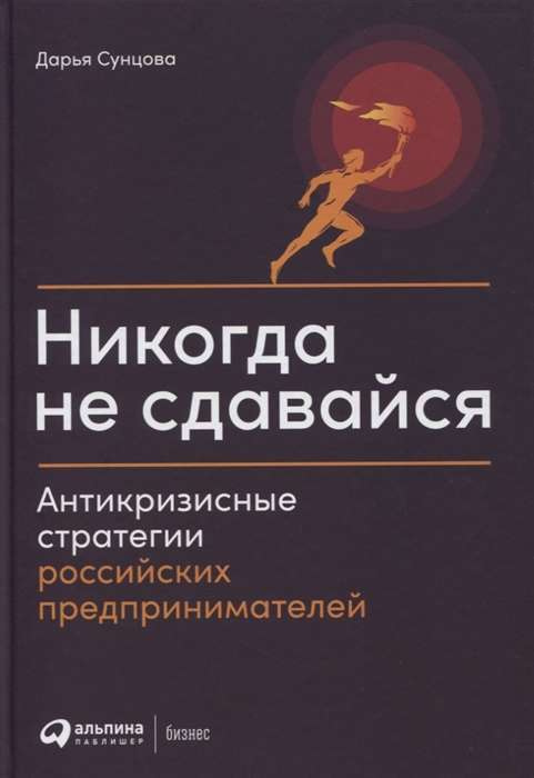 Никогда не сдавайся: Антикризисные стратегии российских предпринимателей. Сунцова Д. Альпина Паблишер Никогда не сдавайся: Антикризисные стратегии российских предпринимателей. Сунцова Д. Альпина Паблишер