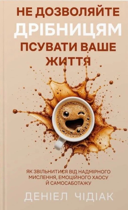 Не дозволяйте дрібницям псувати ваше життя. Як звільнитися від надмірного мислення, емоційного хаосу й самосаботажу Не дозволяйте дрібницям псувати ваше життя. Як звільнитися від надмірного мислення, емоційного хаосу й самосаботажу