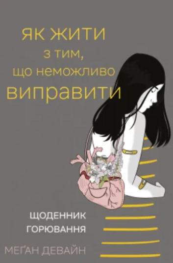 Як жити з тим, що неможливо виправити. Щоденник горювання Як жити з тим, що неможливо виправити. Щоденник горювання
