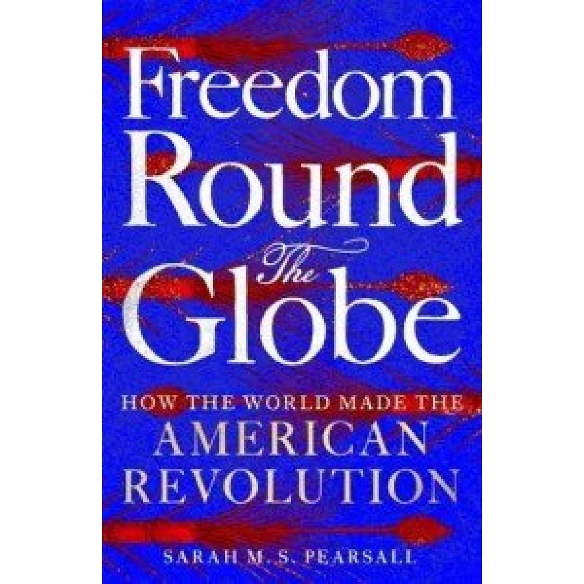 Freedom Round the Globe: How the World Made the American Revolution Freedom Round the Globe: How the World Made the American Revolution